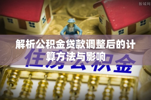 锡林郭勒盟解析公积金贷款调整后的计算方法与影响