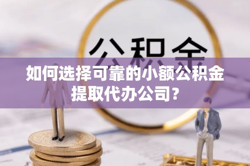 锡林郭勒盟如何选择可靠的小额公积金提取代办公司？