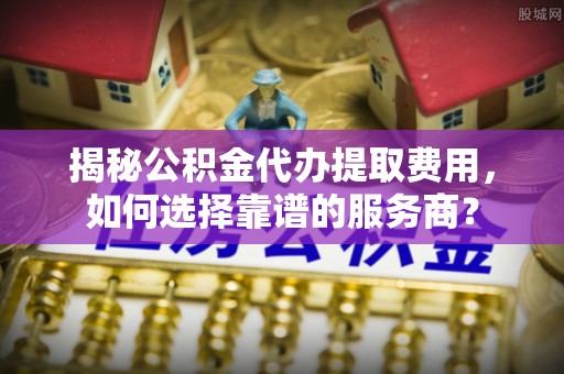 锡林郭勒盟揭秘公积金代办提取费用，如何选择靠谱的服务商？