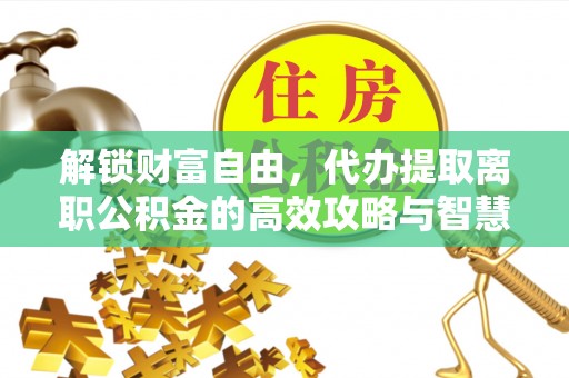 锡林郭勒盟解锁财富自由，代办提取离职公积金的高效攻略与智慧选择