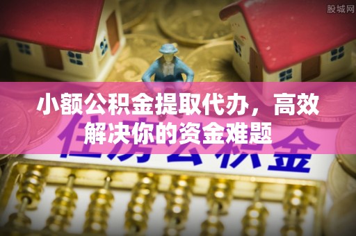 锡林郭勒盟小额公积金提取代办，高效解决你的资金难题
