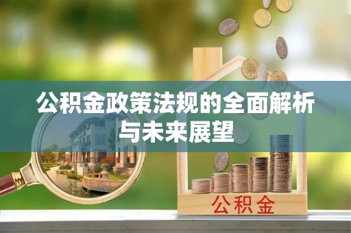 锡林郭勒盟公积金政策法规的全面解析与未来展望