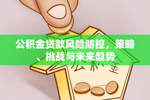 锡林郭勒盟公积金贷款风险防控，策略、挑战与未来趋势