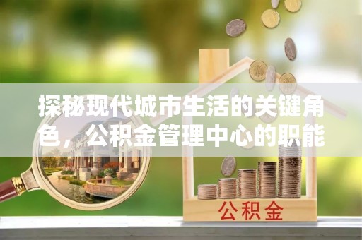 锡林郭勒盟探秘现代城市生活的关键角色，公积金管理中心的职能与影响