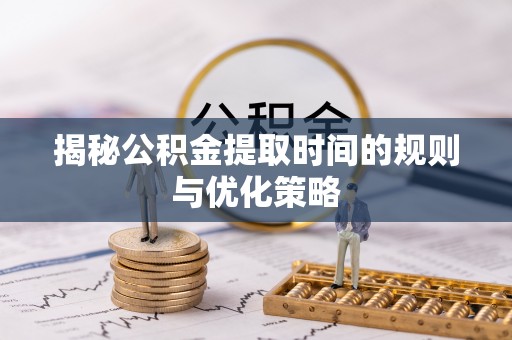 锡林郭勒盟揭秘公积金提取时间的规则与优化策略