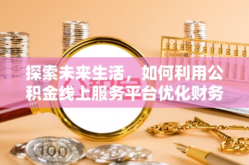 锡林郭勒盟探索未来生活，如何利用公积金线上服务平台优化财务管理