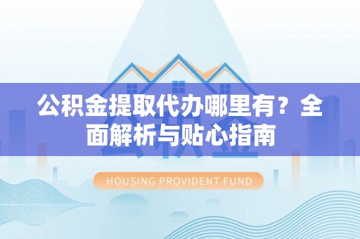 锡林郭勒盟公积金提取代办哪里有？全面解析与贴心指南