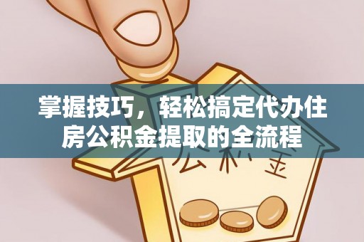 锡林郭勒盟掌握技巧，轻松搞定代办住房公积金提取的全流程