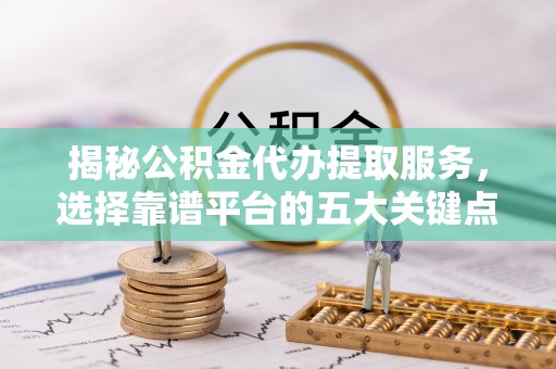 锡林郭勒盟揭秘公积金代办提取服务，选择靠谱平台的五大关键点