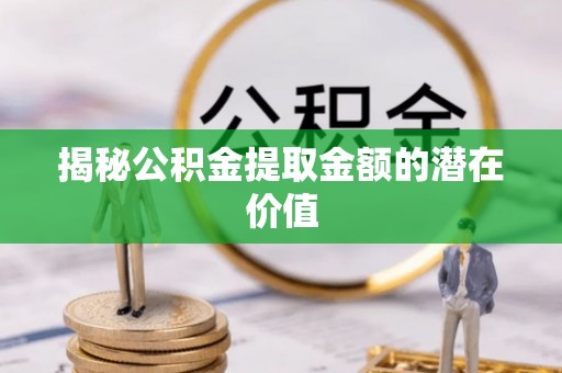 锡林郭勒盟揭秘公积金提取金额的潜在价值