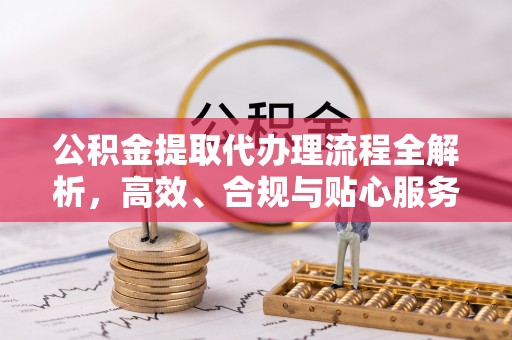 锡林郭勒盟公积金提取代办理流程全解析，高效、合规与贴心服务