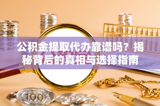 锡林郭勒盟公积金提取代办靠谱吗？揭秘背后的真相与选择指南