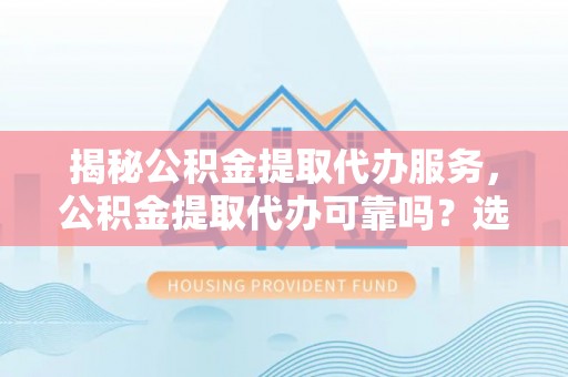 锡林郭勒盟揭秘公积金提取代办服务，公积金提取代办可靠吗？选择需谨慎