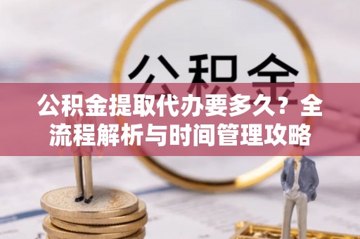 锡林郭勒盟公积金提取代办要多久？全流程解析与时间管理攻略