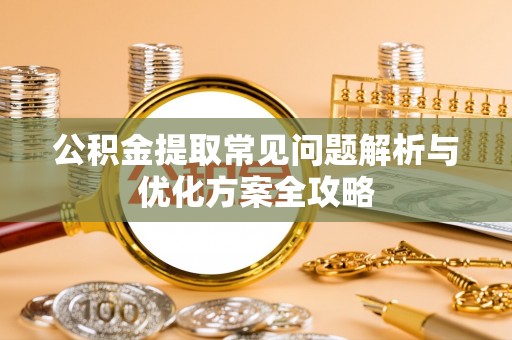 锡林郭勒盟公积金提取常见问题解析与优化方案全攻略