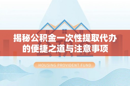 锡林郭勒盟揭秘公积金一次性提取代办的便捷之道与注意事项