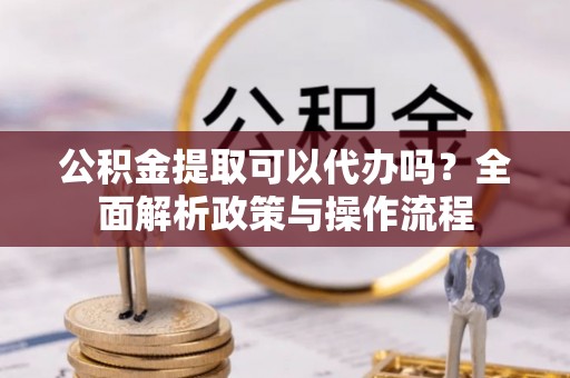 锡林郭勒盟公积金提取可以代办吗？全面解析政策与操作流程