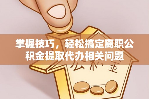锡林郭勒盟掌握技巧，轻松搞定离职公积金提取代办相关问题