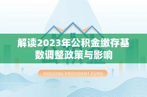锡林郭勒盟解读2023年公积金缴存基数调整政策与影响