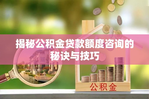 锡林郭勒盟揭秘公积金贷款额度咨询的秘诀与技巧