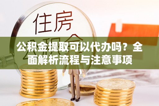 锡林郭勒盟公积金提取可以代办吗？全面解析流程与注意事项