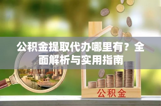 锡林郭勒盟公积金提取代办哪里有？全面解析与实用指南