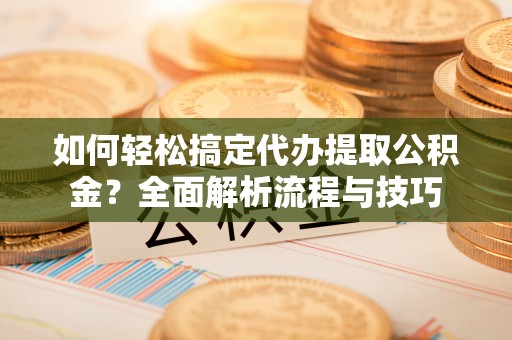 锡林郭勒盟如何轻松搞定代办提取公积金？全面解析流程与技巧