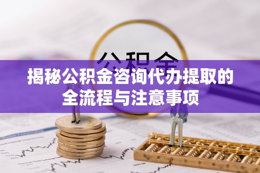锡林郭勒盟揭秘公积金咨询代办提取的全流程与注意事项