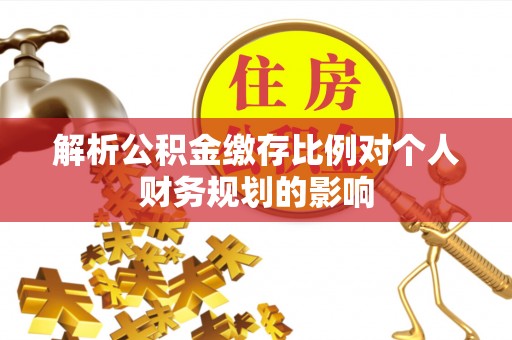 锡林郭勒盟解析公积金缴存比例对个人财务规划的影响