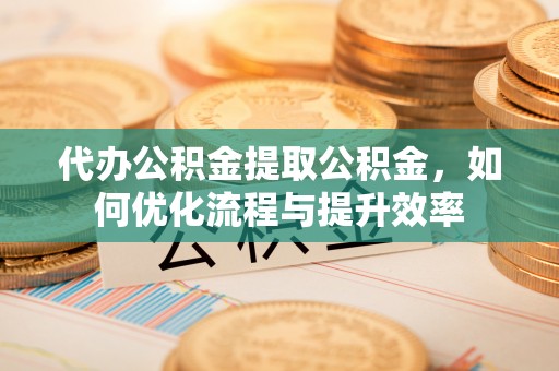 锡林郭勒盟代办公积金提取公积金，如何优化流程与提升效率