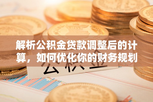 锡林郭勒盟解析公积金贷款调整后的计算，如何优化你的财务规划