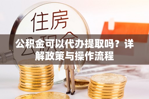 锡林郭勒盟公积金可以代办提取吗？详解政策与操作流程