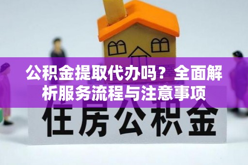 锡林郭勒盟公积金提取代办吗？全面解析服务流程与注意事项