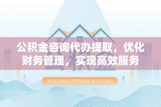 锡林郭勒盟公积金咨询代办提取，优化财务管理，实现高效服务