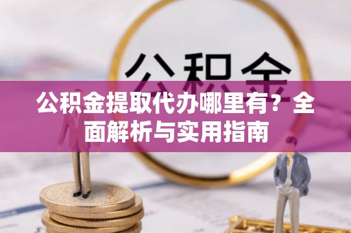 锡林郭勒盟公积金提取代办哪里有？全面解析与实用指南