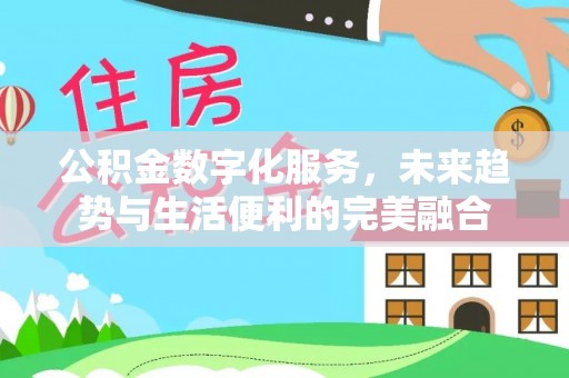 锡林郭勒盟公积金数字化服务，未来趋势与生活便利的完美融合