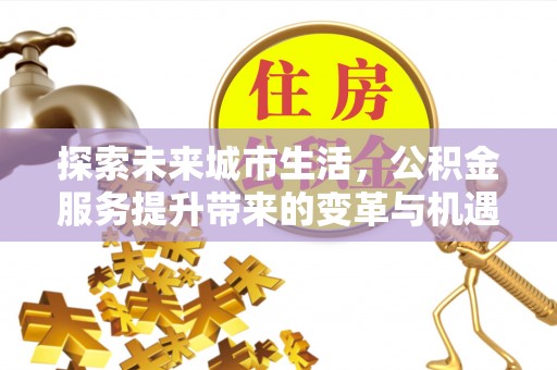 锡林郭勒盟探索未来城市生活，公积金服务提升带来的变革与机遇