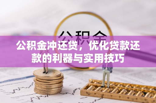 锡林郭勒盟公积金冲还贷，优化贷款还款的利器与实用技巧
