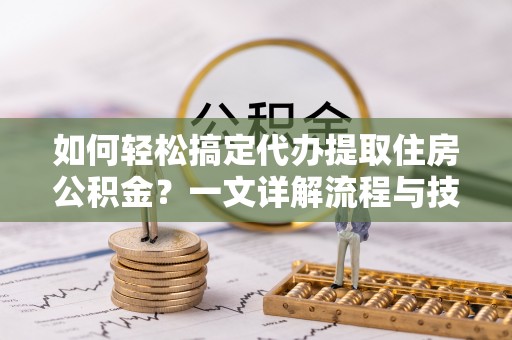锡林郭勒盟如何轻松搞定代办提取住房公积金？一文详解流程与技巧