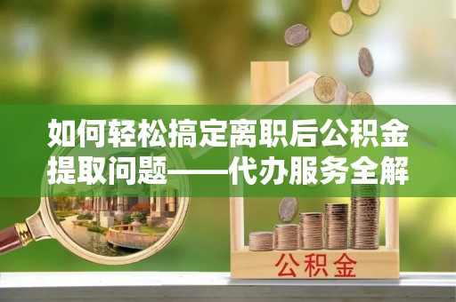 锡林郭勒盟如何轻松搞定离职后公积金提取问题——代办服务全解析