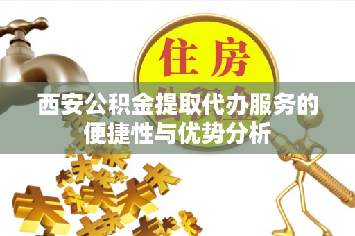 锡林郭勒盟西安公积金提取代办服务的便捷性与优势分析