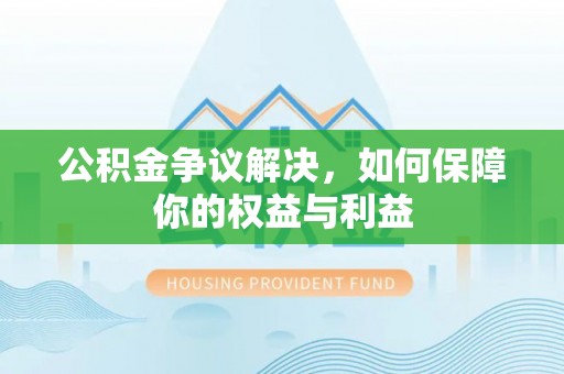 锡林郭勒盟公积金争议解决，如何保障你的权益与利益