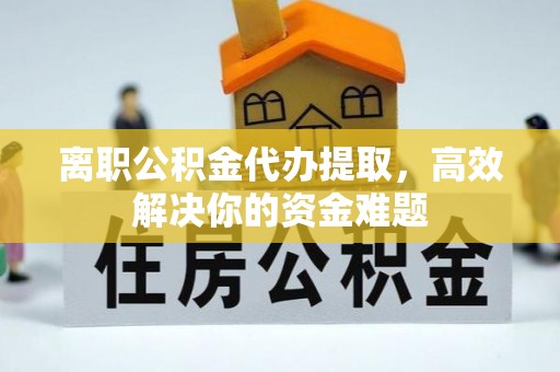 锡林郭勒盟离职公积金代办提取，高效解决你的资金难题