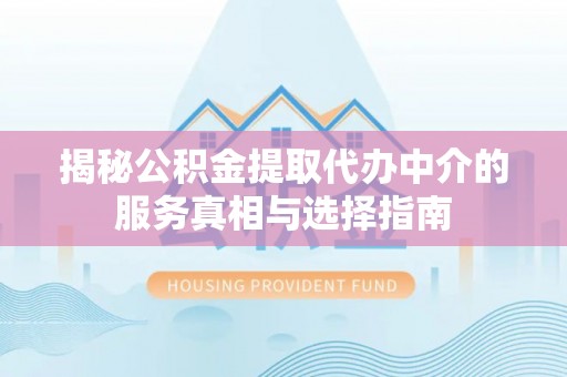 锡林郭勒盟揭秘公积金提取代办中介的服务真相与选择指南