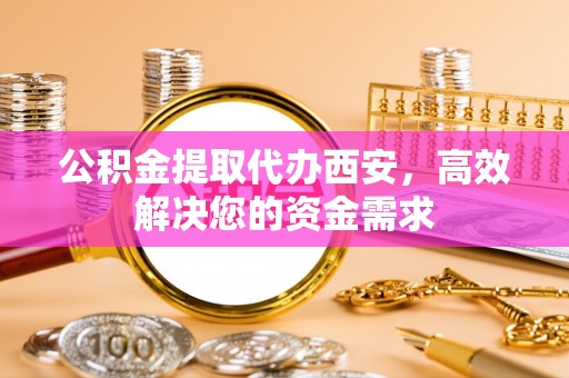 锡林郭勒盟公积金提取代办西安，高效解决您的资金需求