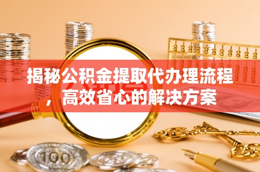 锡林郭勒盟揭秘公积金提取代办理流程，高效省心的解决方案