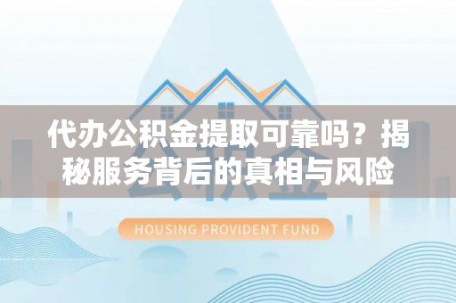 锡林郭勒盟代办公积金提取可靠吗？揭秘服务背后的真相与风险