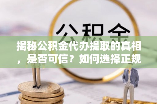 锡林郭勒盟揭秘公积金代办提取的真相，是否可信？如何选择正规服务？