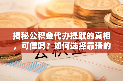 锡林郭勒盟揭秘公积金代办提取的真相，可信吗？如何选择靠谱的服务商？