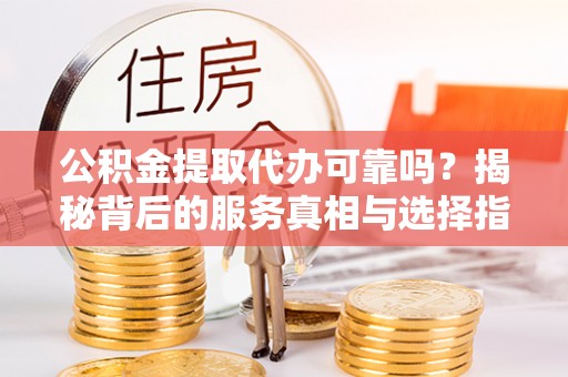 锡林郭勒盟公积金提取代办可靠吗？揭秘背后的服务真相与选择指南